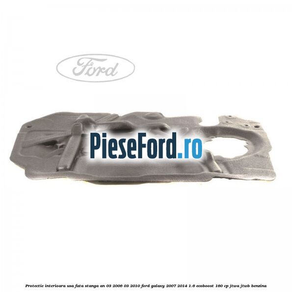 Protectie interioara usa fata stanga an 03/2006-03/2010 Ford Galaxy 2007-2014 1.6 EcoBoost 160 cp JTWA, JTWB benzina