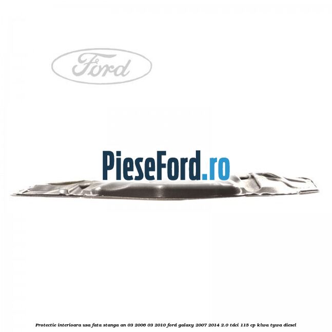 Protectie interioara usa fata stanga an 03/2006-03/2010 Ford Galaxy 2007-2014 2.0 TDCi 115 cp KLWA, TYWA diesel