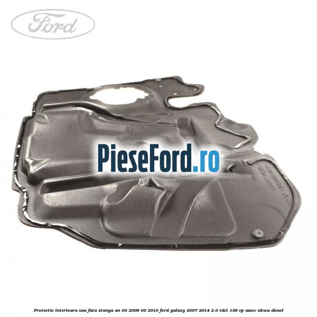 Protectie interioara usa fata stanga an 03/2006-03/2010 Ford Galaxy 2007-2014 2.0 TDCi 136 cp Protectie interioara usa fata stanga an 03/2006-03/2010 Ford Galaxy 2007-2014 2.0 TDCi 136 cp AZWC, UKWA diesel