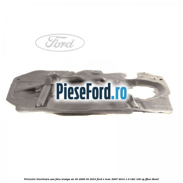 Protectie interioara usa fata stanga an 03/2006-03/2010 Ford S-Max 2007-2014 1.8 TDCi 100 cp FFWA diesel