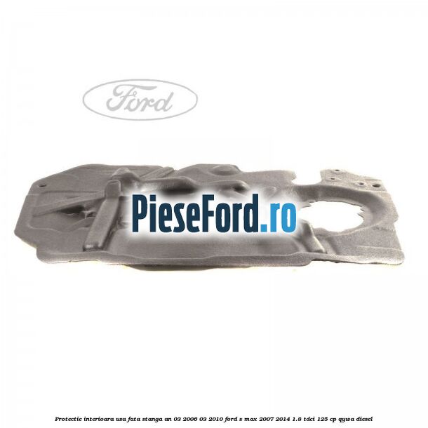Protectie interioara usa fata stanga an 03/2006-03/2010 Ford S-Max 2007-2014 1.8 TDCi 125 cp QYWA diesel