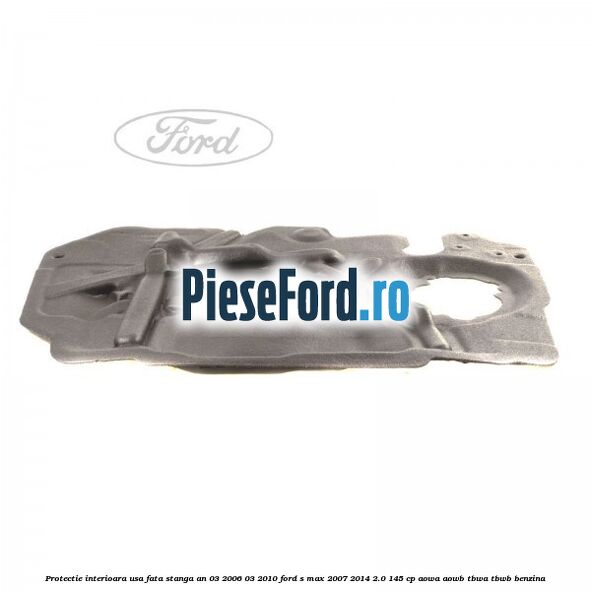 Protectie interioara usa fata stanga an 03/2006-03/2010 Ford S-Max 2007-2014 2.0 145 cp AOWA, AOWB, TBWA, TBWB benzina