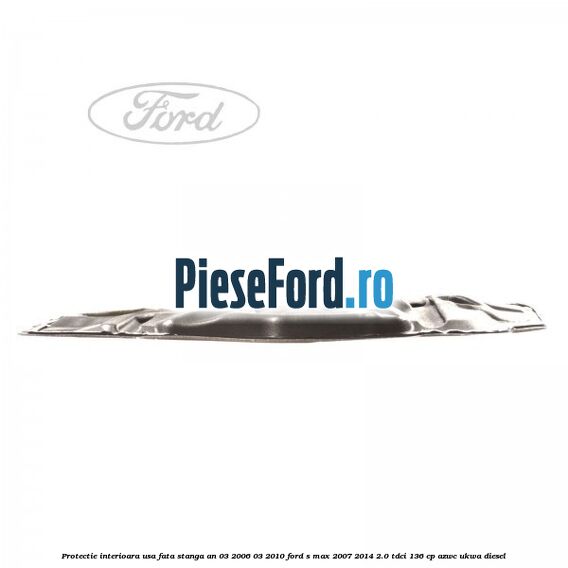 Protectie interioara usa fata stanga an 03/2006-03/2010 Ford S-Max 2007-2014 2.0 TDCi 136 cp AZWC, UKWA diesel