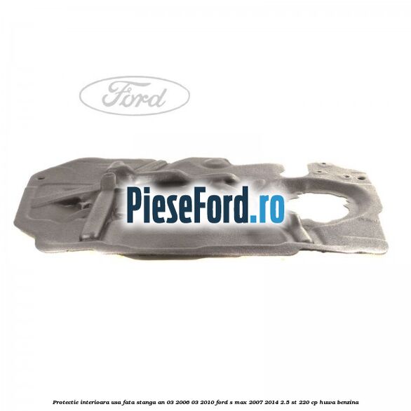 Protectie interioara usa fata stanga an 03/2006-03/2010 Ford S-Max 2007-2014 2.5 ST 220 cp HUWA benzina