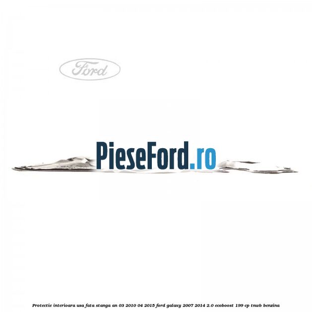 Protectie interioara usa fata stanga an 03/2010-04/2015 Ford Galaxy 2007-2014 2.0 EcoBoost 199 cp Protectie interioara usa fata stanga an 03/2010-04/2015 Ford Galaxy 2007-2014 2.0 EcoBoost 199 cp TNWB benzina