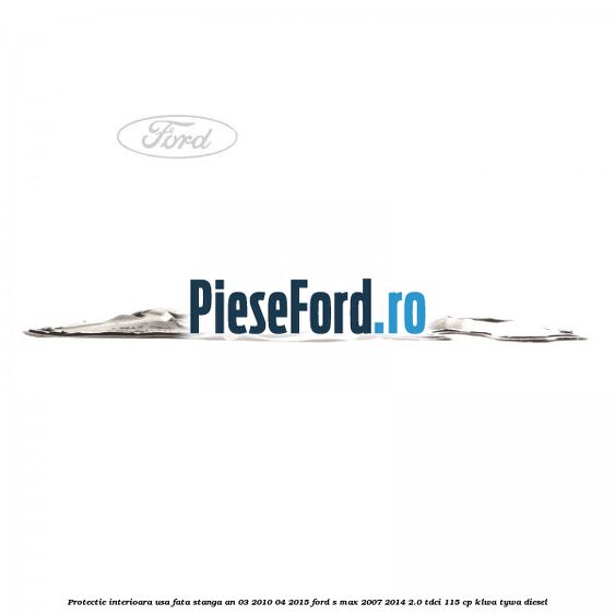 Protectie interioara usa fata stanga an 03/2010-04/2015 Ford S-Max 2007-2014 2.0 TDCi 115 cp KLWA, TYWA diesel