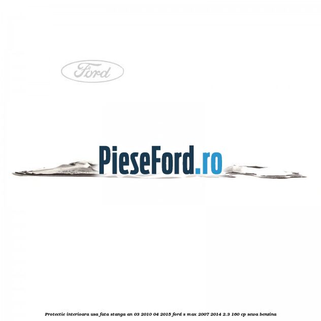 Protectie interioara usa fata stanga an 03/2010-04/2015 Ford S-Max 2007-2014 2.3 160 cp SEWA benzina