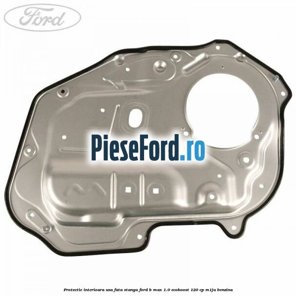 Protectie interioara usa fata stanga Ford B-Max 1.0 EcoBoost 120 cp M1JA benzina