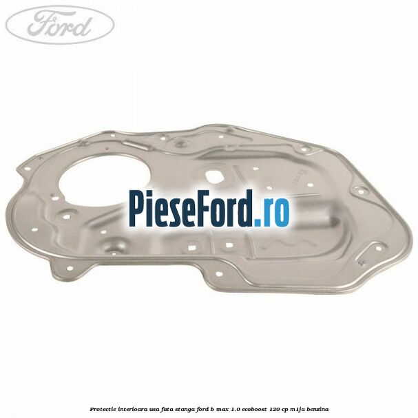 Protectie interioara usa fata stanga Ford B-Max 1.0 EcoBoost 120 cp M1JA benzina
