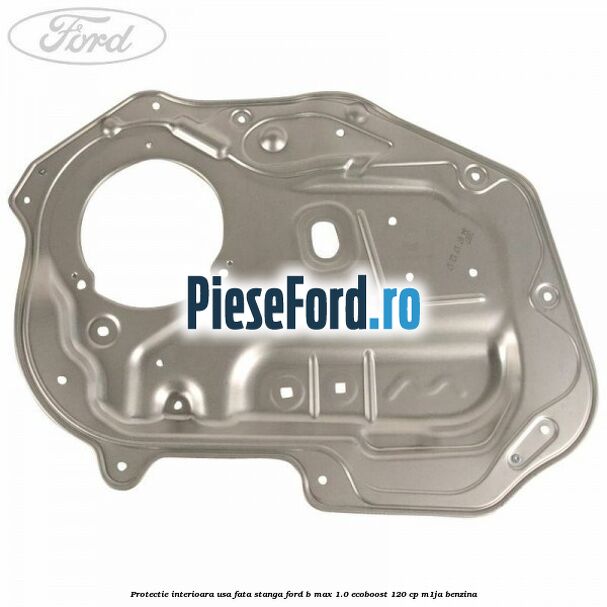Protectie interioara usa fata stanga Ford B-Max 1.0 EcoBoost 120 cp M1JA benzina
