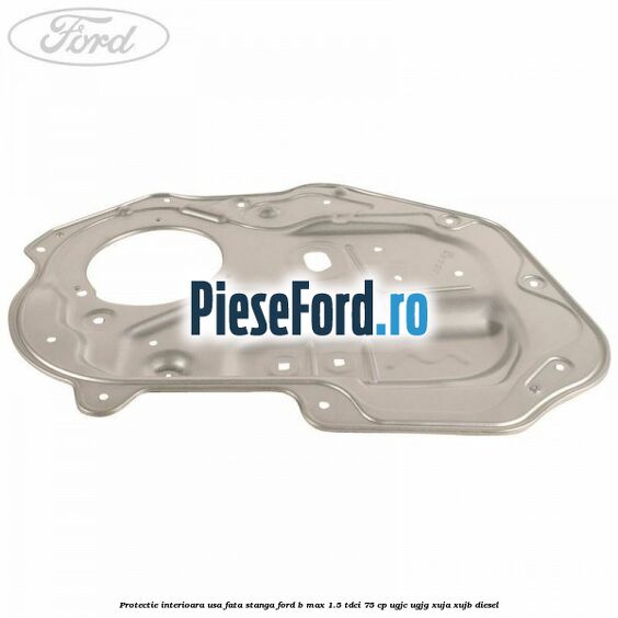 Protectie interioara usa fata stanga Ford B-Max 1.5 TDCi 75 cp UGJC, UGJG, XUJA, XUJB diesel