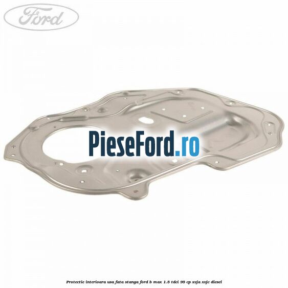 Protectie interioara usa fata stanga Ford B-Max 1.5 TDCi 95 cp XVJA, XVJC diesel