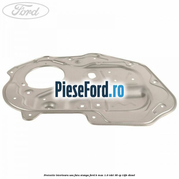 Protectie interioara usa fata stanga Ford B-Max 1.6 TDCi 95 cp Protectie interioara usa fata stanga Ford B-Max 1.6 TDCi 95 cp T3JB diesel