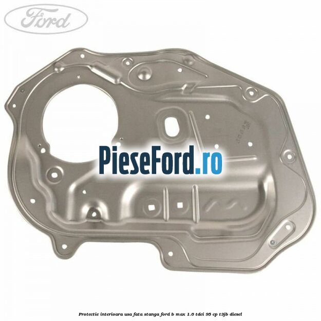 Protectie interioara usa fata stanga Ford B-Max 1.6 TDCi 95 cp Protectie interioara usa fata stanga Ford B-Max 1.6 TDCi 95 cp T3JB diesel