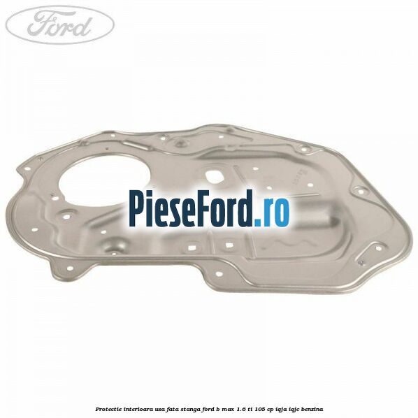 Protectie interioara usa fata stanga Ford B-Max 1.6 Ti 105 cp IQJA, IQJC benzina