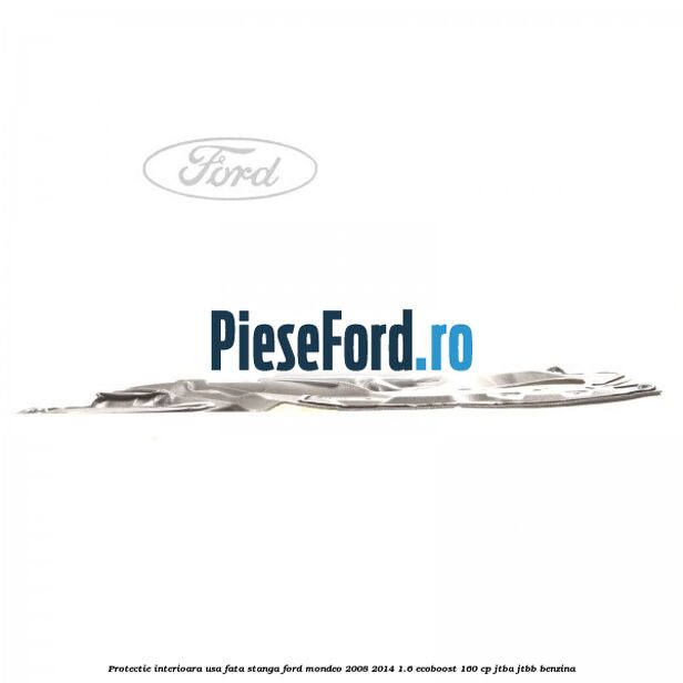 Protectie interioara usa fata stanga Ford Mondeo 2008-2014 1.6 EcoBoost 160 cp Protectie interioara usa fata stanga Ford Mondeo 2008-2014 1.6 EcoBoost 160 cp JTBA, JTBB benzina