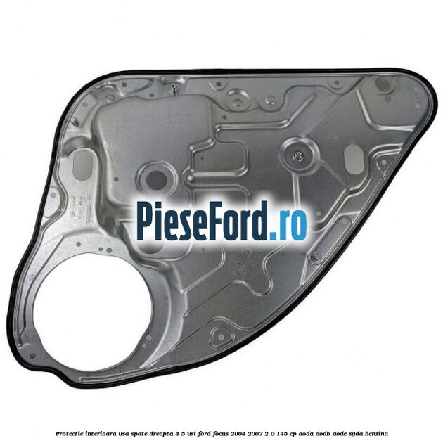 Protectie interioara usa spate dreapta 4/5 usi Ford Focus 2004-2007 2.0 145 cp AODA, AODB, AODE, SYDA benzina