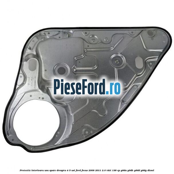 Protectie interioara usa spate dreapta 4/5 usi Ford Focus 2008-2011 2.0 TDCi 136 cp G6DA, G6DB, G6DD, G6DG diesel