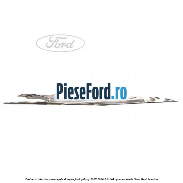 Protectie interioara usa spate dreapta Ford Galaxy 2007-2014 2.0 145 cp Protectie interioara usa spate dreapta Ford Galaxy 2007-2014 2.0 145 cp AOWA, AOWB, TBWA, TBWB benzina