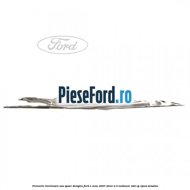 Protectie interioara usa spate dreapta Ford S-Max 2007-2014 2.0 EcoBoost 240 cp TPWA benzina