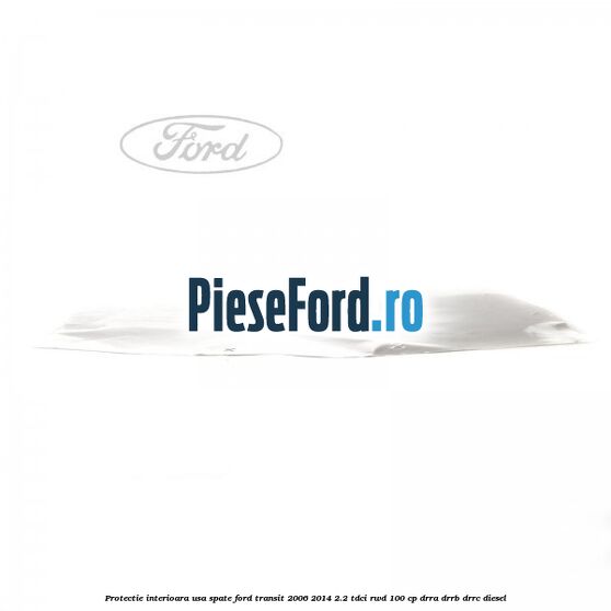 Protectie interioara usa spate Ford Transit 2006-2014 2.2 TDCi RWD 100 cp DRRA, DRRB, DRRC diesel