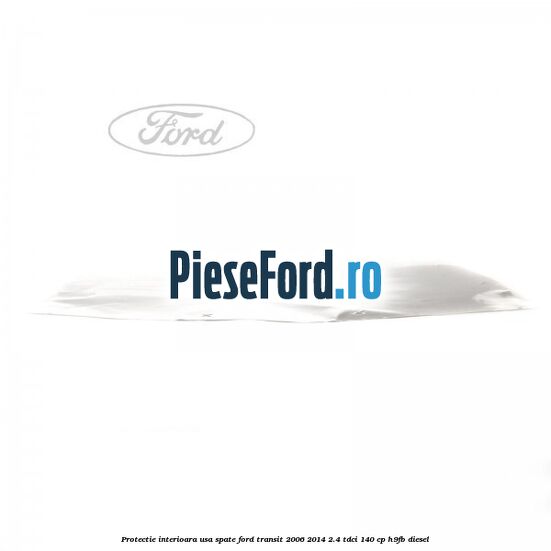 Protectie interioara usa spate Ford Transit 2006-2014 2.4 TDCi 140 cp Protectie interioara usa spate Ford Transit 2006-2014 2.4 TDCi 140 cp H9FB diesel