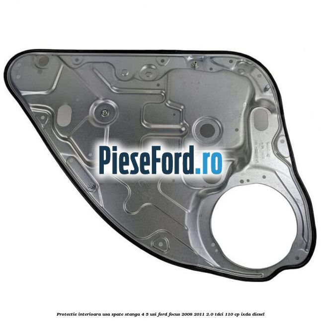 Protectie interioara usa spate stanga 4/5 usi Ford Focus 2008-2011 2.0 TDCi 110 cp IXDA diesel
