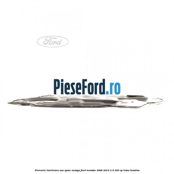 Protectie interioara usa spate stanga Ford Mondeo 2008-2014 2.5 220 cp Protectie interioara usa spate stanga Ford Mondeo 2008-2014 2.5 220 cp HUBA benzina