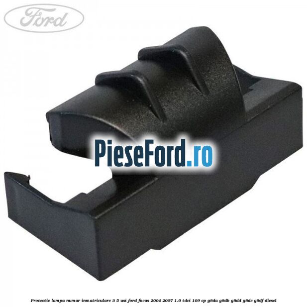 Protectie lampa numar inmatriculare 3/5 usi Ford Focus 2004-2007 1.6 TDCi 109 cp Protectie lampa numar inmatriculare 3/5 usi Ford Focus 2004-2007 1.6 TDCi 109 cp G8DA, G8DB, G8DD, G8DE, G8DF diesel