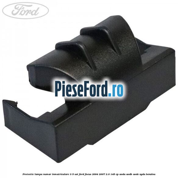 Protectie lampa numar inmatriculare 3/5 usi Ford Focus 2004-2007 2.0 145 cp AODA, AODB, AODE, SYDA benzina