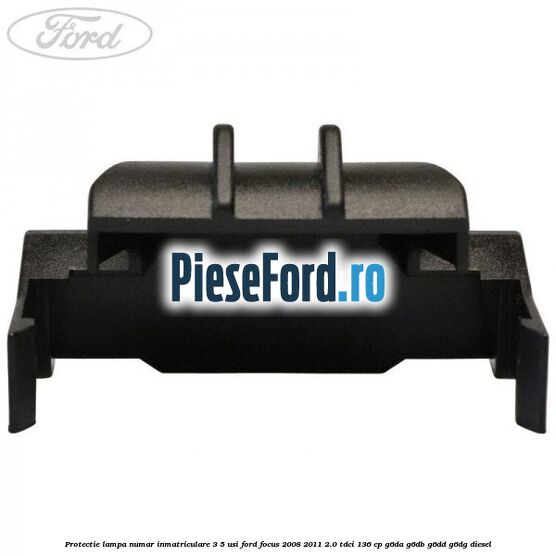 Protectie lampa numar inmatriculare 3/5 usi Ford Focus 2008-2011 2.0 TDCi 136 cp Protectie lampa numar inmatriculare 3/5 usi Ford Focus 2008-2011 2.0 TDCi 136 cp G6DA, G6DB, G6DD, G6DG diesel