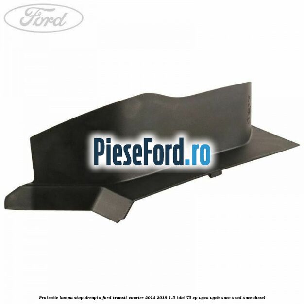 Protectie lampa stop dreapta Ford Transit Courier 2014-2018 1.5 TDCi 75 cp UGCA, UGCB, XUCC, XUCD, XUCE diesel