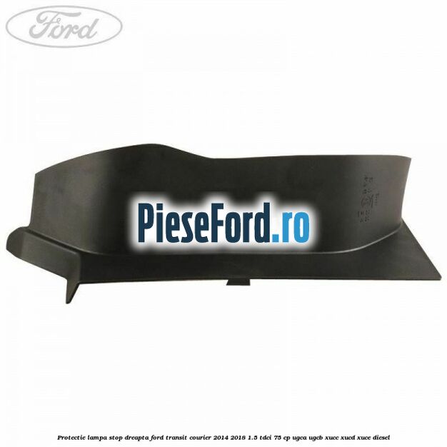 Protectie lampa stop dreapta Ford Transit Courier 2014-2018 1.5 TDCi 75 cp UGCA, UGCB, XUCC, XUCD, XUCE diesel