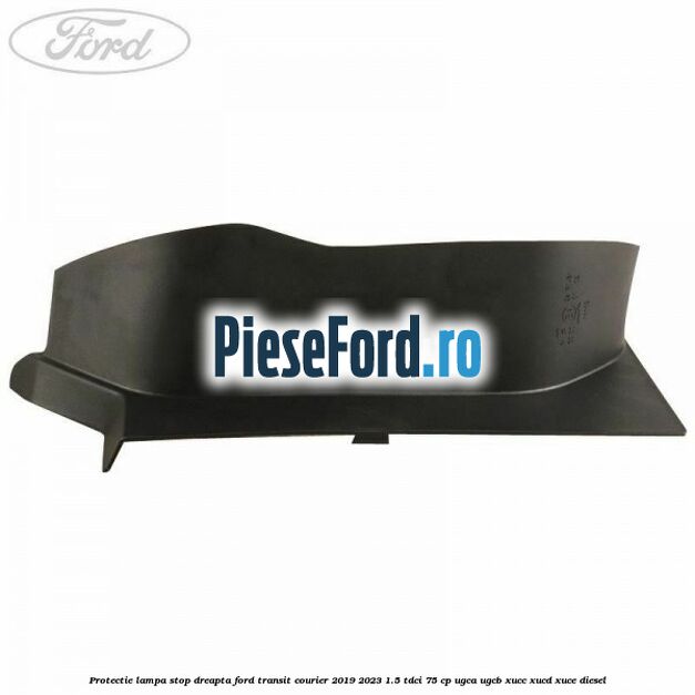 Protectie lampa stop dreapta Ford Transit Courier 2019-2023 1.5 TDCi 75 cp UGCA, UGCB, XUCC, XUCD, XUCE diesel