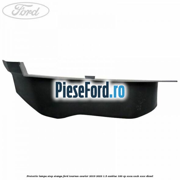 Protectie lampa stop stanga Ford Tourneo Courier 2019-2023 1.5 EcoBlue 100 cp XXCA, XXCB, XXCC diesel