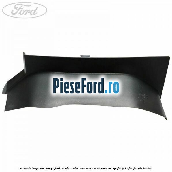 Protectie lampa stop stanga Ford Transit Courier 2014-2018 1.0 EcoBoost 100 cp SFCA, SFCB, SFCC, SFCD, SFCE benzina