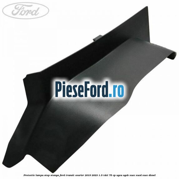 Protectie lampa stop stanga Ford Transit Courier 2019-2023 1.5 TDCi 75 cp UGCA, UGCB, XUCC, XUCD, XUCE diesel