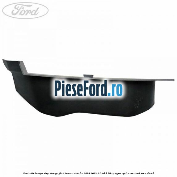 Protectie lampa stop stanga Ford Transit Courier 2019-2023 1.5 TDCi 75 cp UGCA, UGCB, XUCC, XUCD, XUCE diesel