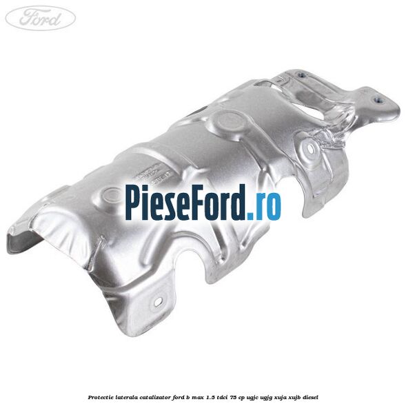 Protectie laterala catalizator Ford B-Max 1.5 TDCi 75 cp Protectie laterala catalizator Ford B-Max 1.5 TDCi 75 cp UGJC, UGJG, XUJA, XUJB diesel