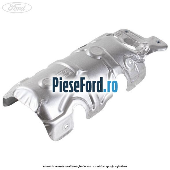Protectie laterala catalizator Ford B-Max 1.5 TDCi 95 cp XVJA, XVJC diesel