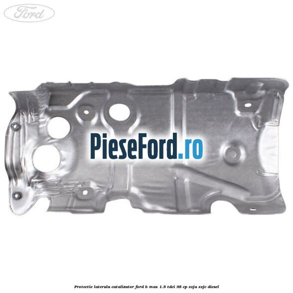 Protectie laterala catalizator Ford B-Max 1.5 TDCi 95 cp XVJA, XVJC diesel