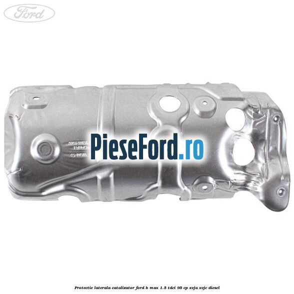 Protectie laterala catalizator Ford B-Max 1.5 TDCi 95 cp XVJA, XVJC diesel