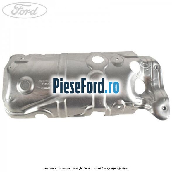 Protectie laterala catalizator Ford B-Max 1.5 TDCi 95 cp XVJA, XVJC diesel