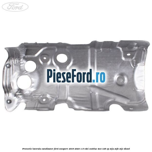 Protectie laterala catalizator Ford EcoSport 2019-2023 1.5 TDCi EcoBlue 4x4 125 cp ZTJA, ZTJB, ZTJC diesel