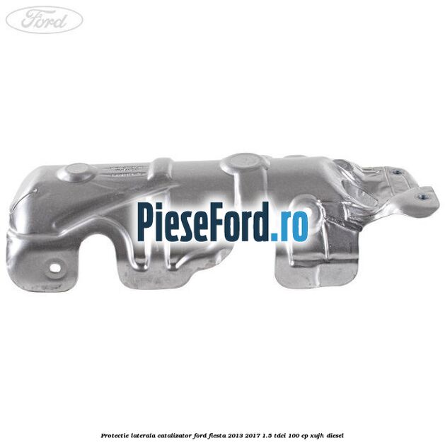 Protectie laterala catalizator Ford Fiesta 2013-2017 1.5 TDCi 100 cp Protectie laterala catalizator Ford Fiesta 2013-2017 1.5 TDCi 100 cp XUJH diesel