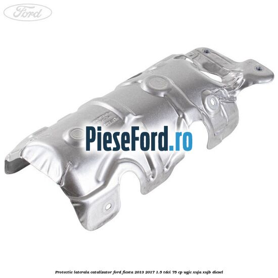 Protectie laterala catalizator Ford Fiesta 2013-2017 1.5 TDCi 75 cp Protectie laterala catalizator Ford Fiesta 2013-2017 1.5 TDCi 75 cp UGJC, XUJA, XUJB diesel