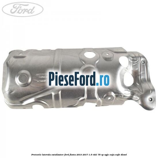 Protectie laterala catalizator Ford Fiesta 2013-2017 1.5 TDCi 75 cp Protectie laterala catalizator Ford Fiesta 2013-2017 1.5 TDCi 75 cp UGJC, XUJA, XUJB diesel