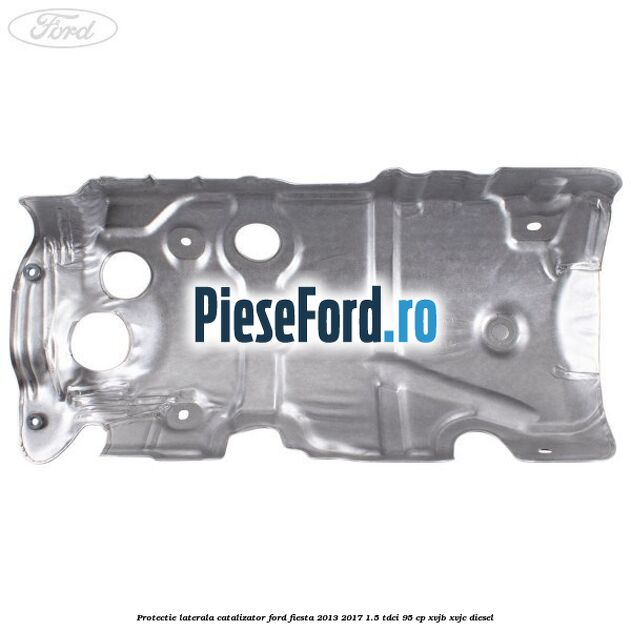 Protectie laterala catalizator Ford Fiesta 2013-2017 1.5 TDCi 95 cp Protectie laterala catalizator Ford Fiesta 2013-2017 1.5 TDCi 95 cp XVJB, XVJC diesel