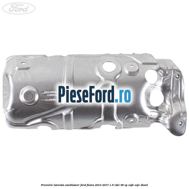 Protectie laterala catalizator Ford Fiesta 2013-2017 1.5 TDCi 95 cp Protectie laterala catalizator Ford Fiesta 2013-2017 1.5 TDCi 95 cp XVJB, XVJC diesel