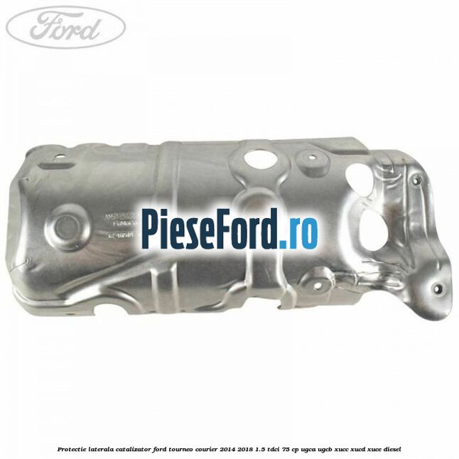 Protectie laterala catalizator Ford Tourneo Courier 2014-2018 1.5 TDCi 75 cp Protectie laterala catalizator Ford Tourneo Courier 2014-2018 1.5 TDCi 75 cp UGCA, UGCB, XUCC, XUCD, XUCE diesel